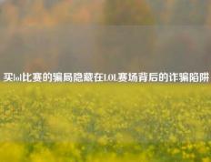 买lol比赛的骗局隐藏在LOL赛场背后的诈骗陷阱