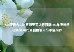 2025亚运会lol比赛哪里可以看直播2025年亚洲运动会的LOL比赛直播地点与平台推荐