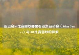 亚运会lol比赛回放那里看亚洲运动会（Asian Games）与LOL比赛回放的探索