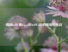 韩国lol比赛kspea杯KSPEA杯的辉煌与挑战
