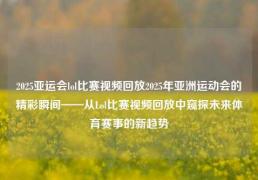 2025亚运会lol比赛视频回放2025年亚洲运动会的精彩瞬间——从Lol比赛视频回放中窥探未来体育赛事的新趋势