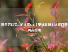 哪里可以买lol的比赛LOL（英雄联盟）比赛门票购买指南