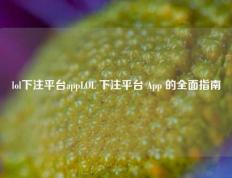 lol下注平台appLOL 下注平台 App 的全面指南