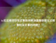 lol无法观战好友比赛如何解决英雄联盟无法观看好友比赛的问题？