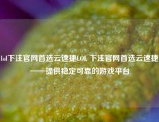 lol下注官网首选云速捷LOL 下注官网首选云速捷——提供稳定可靠的游戏平台