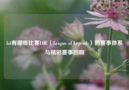 lol有哪些比赛LOL（League of Legends）的赛事体系与精彩赛事回顾