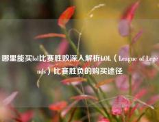 哪里能买lol比赛胜败深入解析LOL（League of Legends）比赛胜负的购买途径