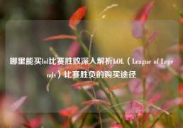 哪里能买lol比赛胜败深入解析LOL（League of Legends）比赛胜负的购买途径