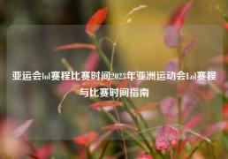 亚运会lol赛程比赛时间2023年亚洲运动会Lol赛程与比赛时间指南