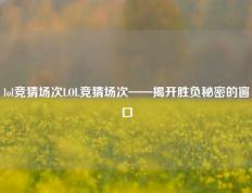 lol竞猜场次LOL竞猜场次——揭开胜负秘密的窗口
