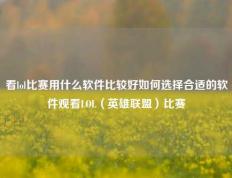 看lol比赛用什么软件比较好如何选择合适的软件观看LOL（英雄联盟）比赛