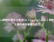 lol网吧比赛怎么举办LOL（League of Legends）网吧比赛的举办策略与技巧
