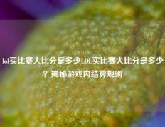 lol买比赛大比分是多少LOL买比赛大比分是多少？揭秘游戏内结算规则