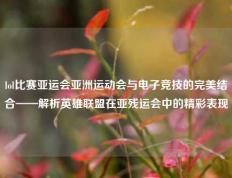 lol比赛亚运会亚洲运动会与电子竞技的完美结合——解析英雄联盟在亚残运会中的精彩表现