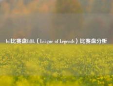 lol比赛盘LOL（League of Legends）比赛盘分析