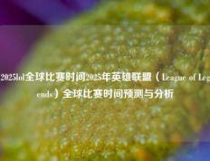 2025lol全球比赛时间2025年英雄联盟（League of Legends）全球比赛时间预测与分析