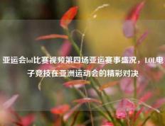 亚运会lol比赛视频第四场亚运赛事盛况，LOL电子竞技在亚洲运动会的精彩对决