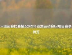 lol亚运会比赛情况2023年亚洲运动会Lol项目赛事概览