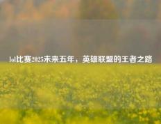 lol比赛2025未来五年，英雄联盟的王者之路