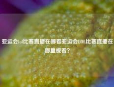 亚运会lol比赛直播在哪看亚运会LOL比赛直播在哪里观看？