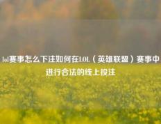 lol赛事怎么下注如何在LOL（英雄联盟）赛事中进行合法的线上投注