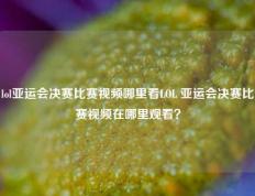 lol亚运会决赛比赛视频哪里看LOL 亚运会决赛比赛视频在哪里观看？
