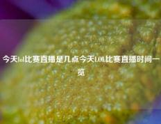 今天lol比赛直播是几点今天LOL比赛直播时间一览