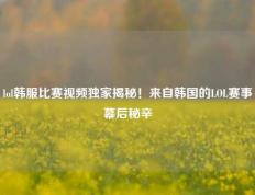 lol韩服比赛视频独家揭秘！来自韩国的LOL赛事幕后秘辛