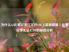 为什么lol比赛记录打不开LOL（英雄联盟）比赛记录无法打开的原因分析