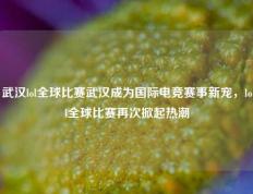 武汉lol全球比赛武汉成为国际电竞赛事新宠，lol全球比赛再次掀起热潮