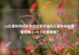 lol比赛如何投影如何在家中或办公室中投射英雄联盟（LOL）比赛画面？