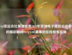 lol亚运会比赛哪能看2023年亚洲电子竞技运动会的精彩瞬间——LOL赛事的在线观看指南