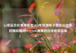 lol亚运会比赛哪能看2023年亚洲电子竞技运动会的精彩瞬间——LOL赛事的在线观看指南