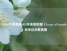 2025lol比赛直播2025年英雄联盟（League of Legends）全球总决赛直播