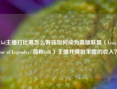 lol主播打比赛怎么有钱如何成为英雄联盟（League of Legends，简称LOL）主播并赚取丰厚的收入？