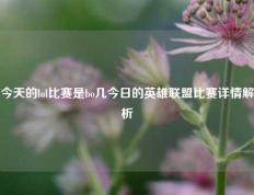 今天的lol比赛是bo几今日的英雄联盟比赛详情解析