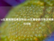 lol比赛预测结果如何在LOL比赛中进行有效预测与分析