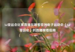 lol亚运会比赛直播在哪看亚洲电子运动会（Lol亚运会）的直播观看指南