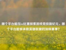哪个平台能压lol比赛探索游戏竞技新纪元，哪个平台能够承载英雄联盟的顶级赛事？