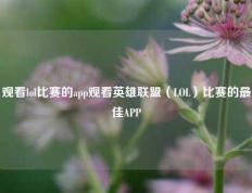 观看lol比赛的app观看英雄联盟（LOL）比赛的最佳APP
