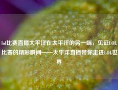 lol比赛直播太平洋在太平洋的另一端，见证LOL比赛的精彩瞬间——太平洋直播带你走进LOL世界