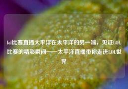 lol比赛直播太平洋在太平洋的另一端，见证LOL比赛的精彩瞬间——太平洋直播带你走进LOL世界