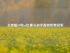 王思聪19号lol比赛从初学者到世界冠军