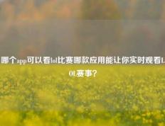 哪个app可以看lol比赛哪款应用能让你实时观看LOL赛事？