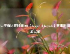 lol所有比赛时间LOL（League of Legends）赛事时间全记录