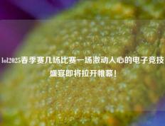 lol2025春季赛几场比赛一场激动人心的电子竞技盛宴即将拉开帷幕！