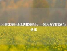 lol买比赛bobLOL买比赛Bob，一场无尽的对决与选择