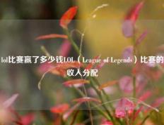 lol比赛赢了多少钱LOL（League of Legends）比赛的收入分配