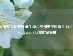 lol亚运会比赛时间几点LOL亚洲电子运动会（LOL Asia Games）比赛时间安排