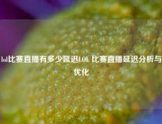 lol比赛直播有多少延迟LOL 比赛直播延迟分析与优化